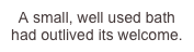 A small, well used bath had outlived its welcome.

