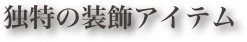 独特の装飾アイテム